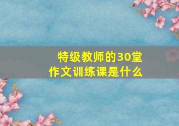 特级教师的30堂作文训练课是什么