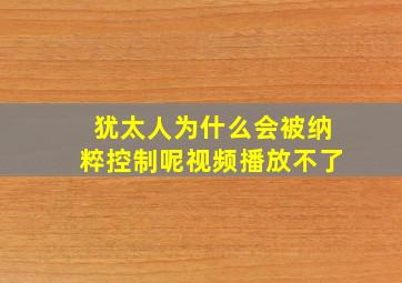 犹太人为什么会被纳粹控制呢视频播放不了