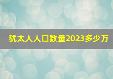 犹太人人口数量2023多少万