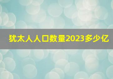 犹太人人口数量2023多少亿