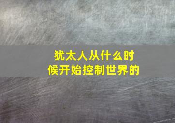 犹太人从什么时候开始控制世界的