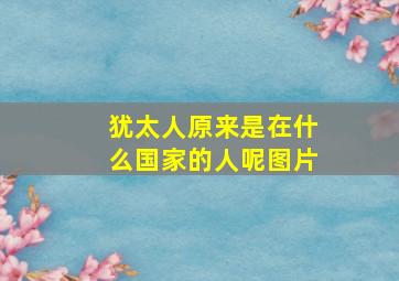 犹太人原来是在什么国家的人呢图片