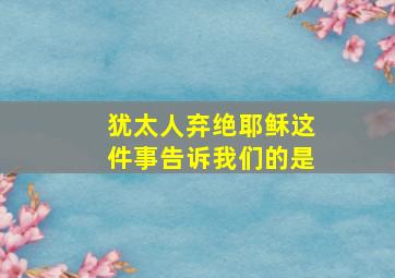 犹太人弃绝耶稣这件事告诉我们的是