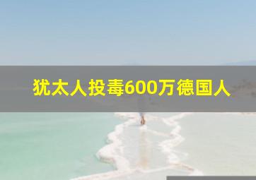 犹太人投毒600万德国人