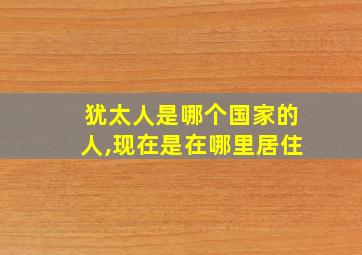 犹太人是哪个国家的人,现在是在哪里居住