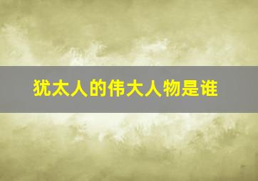 犹太人的伟大人物是谁