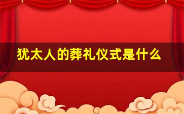 犹太人的葬礼仪式是什么