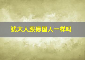 犹太人跟德国人一样吗