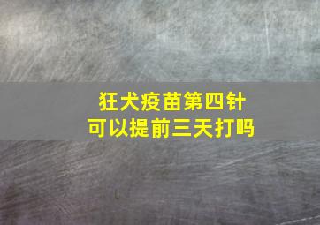 狂犬疫苗第四针可以提前三天打吗