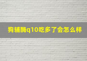 狗辅酶q10吃多了会怎么样