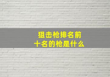 狙击枪排名前十名的枪是什么