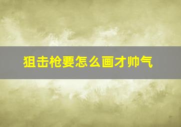 狙击枪要怎么画才帅气