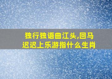 独行独语曲江头,回马迟迟上乐游指什么生肖