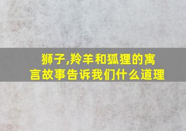 狮子,羚羊和狐狸的寓言故事告诉我们什么道理