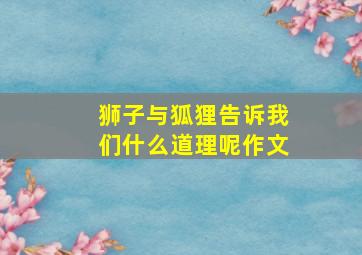 狮子与狐狸告诉我们什么道理呢作文