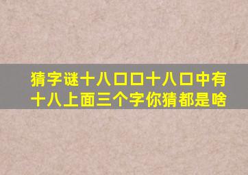 猜字谜十八口口十八口中有十八上面三个字你猜都是啥