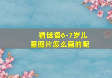 猜谜语6-7岁儿童图片怎么画的呢