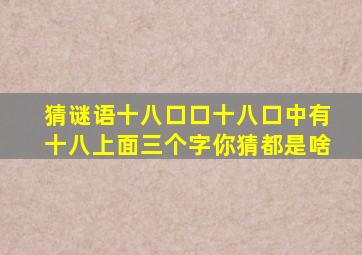 猜谜语十八口口十八口中有十八上面三个字你猜都是啥