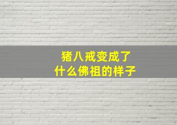 猪八戒变成了什么佛祖的样子