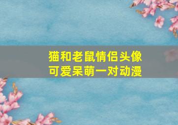 猫和老鼠情侣头像可爱呆萌一对动漫