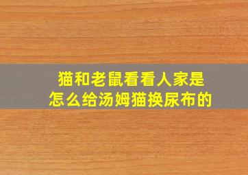 猫和老鼠看看人家是怎么给汤姆猫换尿布的