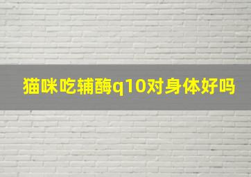 猫咪吃辅酶q10对身体好吗