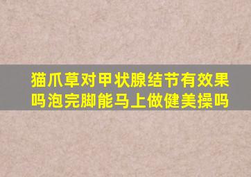 猫爪草对甲状腺结节有效果吗泡完脚能马上做健美操吗