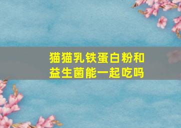 猫猫乳铁蛋白粉和益生菌能一起吃吗