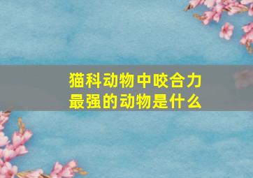 猫科动物中咬合力最强的动物是什么