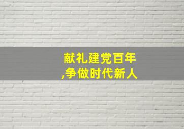 献礼建党百年,争做时代新人