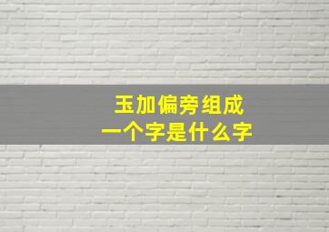 玉加偏旁组成一个字是什么字