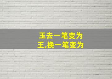 玉去一笔变为王,换一笔变为