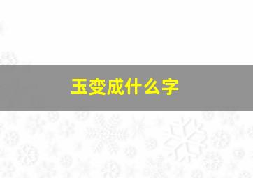 玉变成什么字