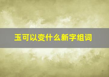 玉可以变什么新字组词