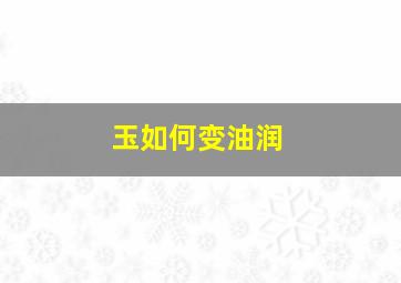 玉如何变油润