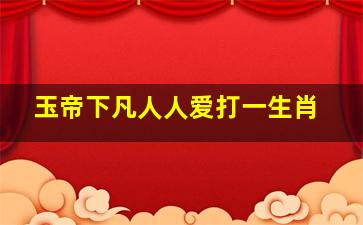 玉帝下凡人人爱打一生肖