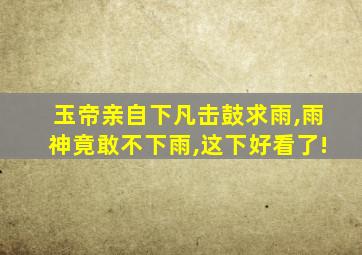 玉帝亲自下凡击鼓求雨,雨神竟敢不下雨,这下好看了!