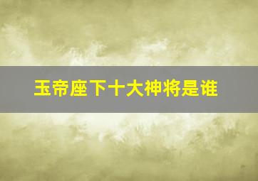 玉帝座下十大神将是谁