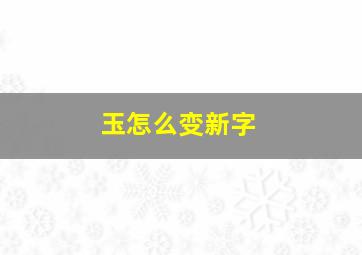 玉怎么变新字