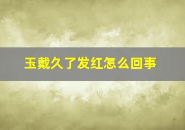 玉戴久了发红怎么回事