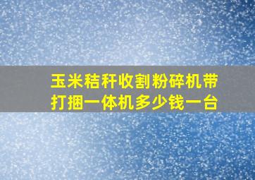 玉米秸秆收割粉碎机带打捆一体机多少钱一台