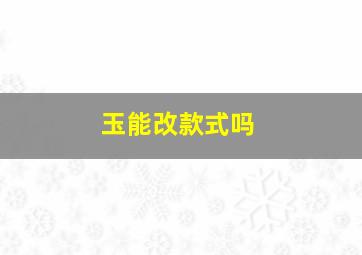 玉能改款式吗