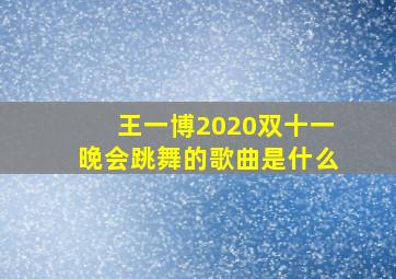 王一博2020双十一晚会跳舞的歌曲是什么