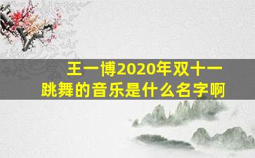 王一博2020年双十一跳舞的音乐是什么名字啊