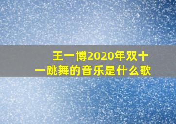 王一博2020年双十一跳舞的音乐是什么歌