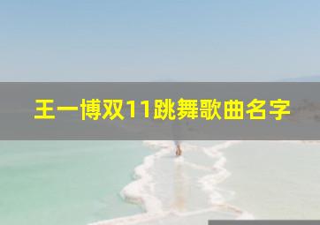 王一博双11跳舞歌曲名字