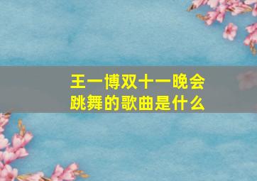 王一博双十一晚会跳舞的歌曲是什么