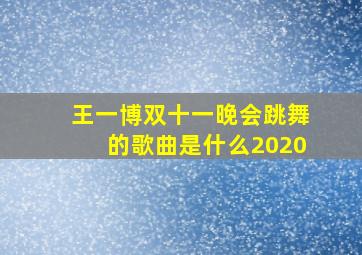 王一博双十一晚会跳舞的歌曲是什么2020