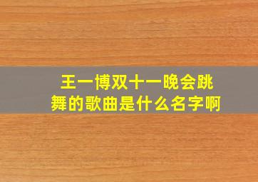 王一博双十一晚会跳舞的歌曲是什么名字啊