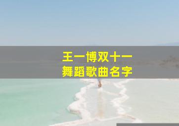 王一博双十一舞蹈歌曲名字